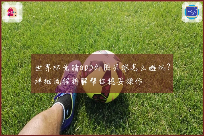 世界杯竞猜app外围买球怎么避坑？详细流程拆解帮你稳妥操作